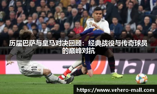 历届巴萨与皇马对决回顾：经典战役与传奇球员的巅峰对抗